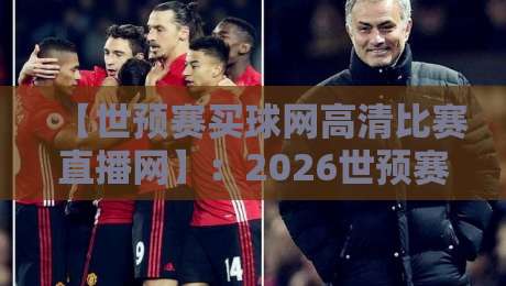 【世预赛买球网高清比赛直播网】:2026世预赛观赛新姿势,这些实用技巧别错过 【世预赛买球网高清比赛直播网】:2026世预赛观赛新姿势,这些实用技巧别错过