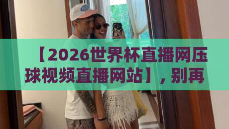【2026世界杯直播网压球视频直播网站】, 别再踩坑了! 资深球迷私藏的2026世界杯观赛指南 【2026世界杯直播网压球视频直播网站】, 别再踩坑了! 资深球迷私藏的2026世界杯观赛指南