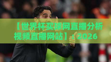 【世界杯买球网直播分析视频直播网站】: 2026看球新姿势，别让“分析”变成玄学