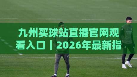 九州买球站直播官网观看入口|2026年最新指南,球迷必备! 九州买球站直播官网观看入口|2026年最新指南,球迷必备!