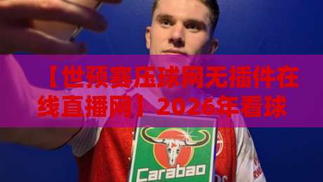 【世预赛压球网无插件在线直播网】2026年看球新选择，这些细节你知道吗？