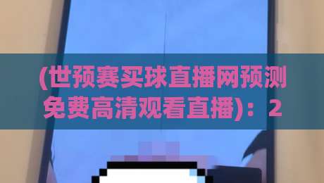 (世预赛买球直播网预测免费高清观看直播)：2026年看球新姿势，这些平台值得收藏【高清直播】
