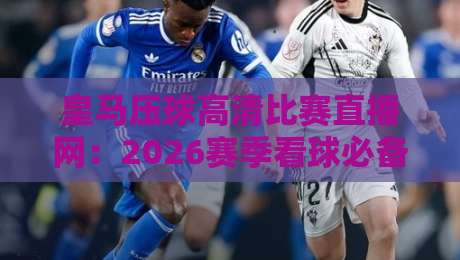 皇马压球高清比赛直播网：2026赛季看球必备（皇马压球）全攻略