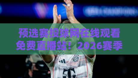 预选赛投球网在线观看免费直播站！2026赛季观赛指南全解析