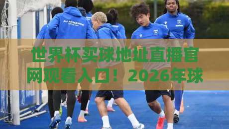 世界杯买球地址直播官网观看入口！2026年球迷必备观赛神器（世界杯买球地址）全面解析