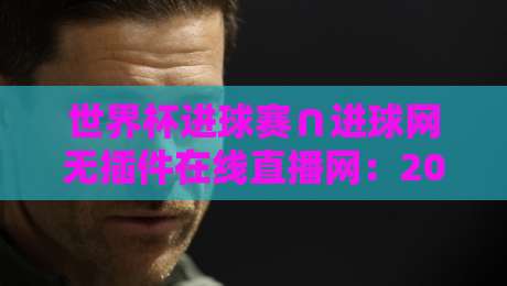 世界杯进球赛∩进球网无插件在线直播网：2026年观赛必备指南
