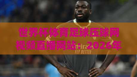 世界杯体育足球压球网视频直播网站：2026年看球不踩坑！(世界杯体育足球压球网视频直播网站)实测推荐