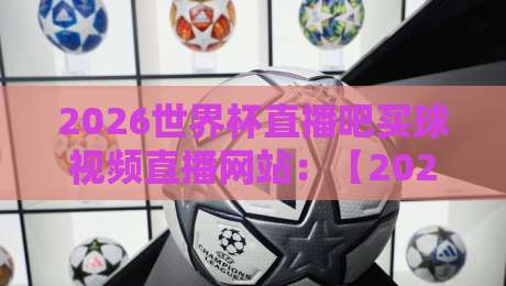2026世界杯直播吧买球视频直播网站：【2026世界杯直播吧买球视频直播网站】全新观赛指南，老球迷都这么选平台的！