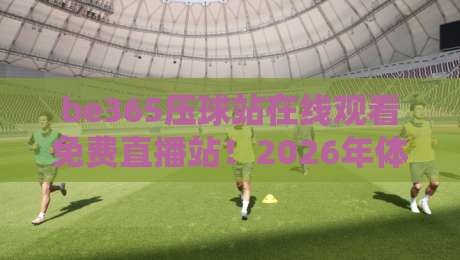 be365压球站在线观看免费直播站！2026年体育迷必看的终极观赛指南