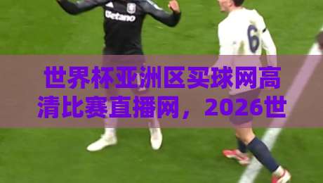 世界杯亚洲区买球网高清比赛直播网，2026世预赛观赛指南来了！