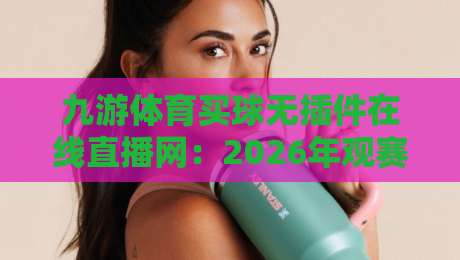 九游体育买球无插件在线直播网：2026年观赛新姿势，真的不用下载插件？