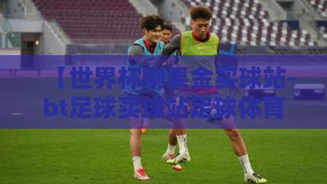 【世界杯刚果金买球站-bt足球买球站足球体育】！2026年观赛与投注指南