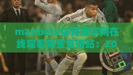 manbetx体育堵球网在线观看免费直播站：2026年体育迷新宠，免费看球不卡顿！