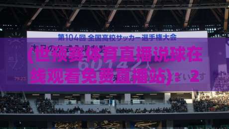 (世预赛体育直播说球在线观看免费直播站)：2026年世预赛观赛新姿势，免费直播站避坑与推荐指南