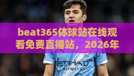 beat365体球站在线观看免费直播站,2026年最靠谱的观赛指南来了! beat365体球站在线观看免费直播站,2026年最靠谱的观赛指南来了!