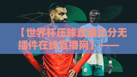 【世界杯压球直播比分无插件在线直播网】——2026年球迷最爱的无插件观赛平台 【世界杯压球直播比分无插件在线直播网】——2026年球迷最爱的无插件观赛平台