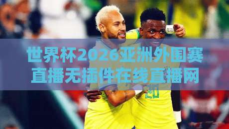 世界杯2026亚洲外围赛直播无插件在线直播网：球迷必看的五个实用指南