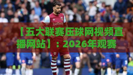 【五大联赛压球网视频直播网站】: 2026年观赛新选择,这些平台你试过吗? 【五大联赛压球网视频直播网站】: 2026年观赛新选择,这些平台你试过吗?