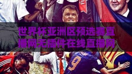 世界杯亚洲区预选赛直播网无插件在线直播网：2026年看球新姿势，告别卡顿与广告轰炸