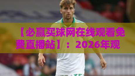 【必赢买球网在线观看免费直播站】：2026年观赛新姿势，别错过这些隐藏玩法