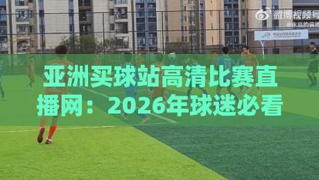 亚洲买球站高清比赛直播网:2026年球迷必看的五大新趋势 亚洲买球站高清比赛直播网:2026年球迷必看的五大新趋势