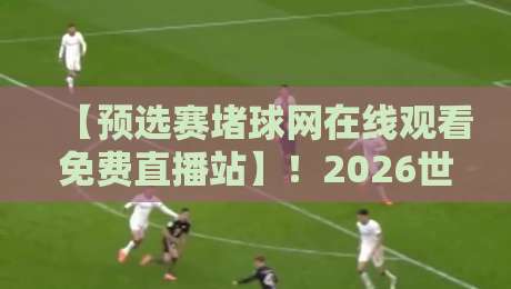 【预选赛堵球网在线观看免费直播站】!2026世预赛观赛指南与避坑技巧 【预选赛堵球网在线观看免费直播站】!2026世预赛观赛指南与避坑技巧