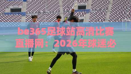 be365足球站高清比赛直播网：2026年球迷必看的三大理由，你猜怎么着？