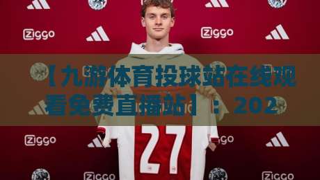 【九游体育投球站在线观看免费直播站】：2026年最新观赛指南与使用技巧