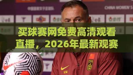 买球赛网免费高清观看直播，2026年最新观赛平台推荐【买球赛网免费高清观看直播】