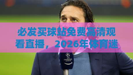 必发买球站免费高清观看直播,2026年体育迷必备的观赛神器 必发买球站免费高清观看直播,2026年体育迷必备的观赛神器