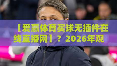 【爱赢体育买球无插件在线直播网】?2026年观赛新选择,这些细节你得知道 【爱赢体育买球无插件在线直播网】?2026年观赛新选择,这些细节你得知道