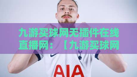 九游买球网无插件在线直播网：【九游买球网无插件在线直播网】2026年最省心的观赛方式，你试过没？