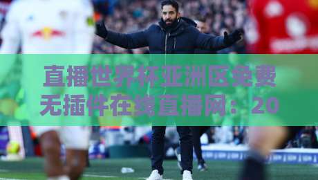 直播世界杯亚洲区免费无插件在线直播网：2026绿茵风暴，零门槛畅享每一脚！