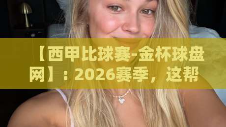 【西甲比球赛-金杯球盘网】: 2026赛季,这帮老江湖玩出了哪些新花样?