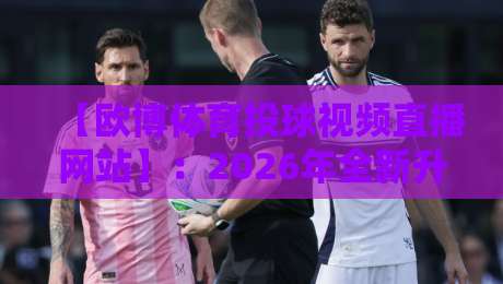 【欧博体育投球视频直播网站】：2026年全新升级的投球直播体验，高清画质无延迟，资深球迷强烈推荐