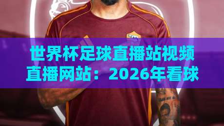 世界杯足球直播站视频直播网站:2026年看球新姿势,这些平台你试过没? 世界杯足球直播站视频直播网站:2026年看球新姿势,这些平台你试过没?