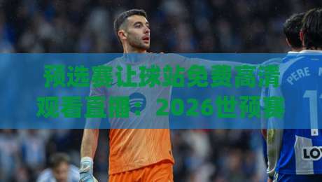 预选赛让球站免费高清观看直播：2026世预赛(预选赛)观赛新姿势