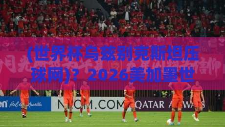 (世界杯乌兹别克斯坦压球网)?2026美加墨世界杯的另类押注指南! (世界杯乌兹别克斯坦压球网)?2026美加墨世界杯的另类押注指南!