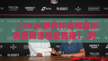 【2026世界杯体育买球免费高清观看直播】,别让伪高清毁了你的观赛体验! 【2026世界杯体育买球免费高清观看直播】,别让伪高清毁了你的观赛体验!