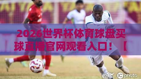 2026世界杯体育球盘买球直播官网观看入口！【2026世界杯】球迷必看：安全观赛与正规平台指南