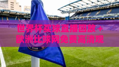 世界杯买球直播回放＋欧洲比球网免费高清观看直播：2026年观赛新姿势！