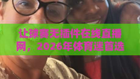 让球赛无插件在线直播网，2026年体育迷首选观赛神器！