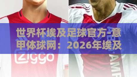 世界杯埃及足球官方-意甲体球网:2026年埃及队备战背后的意甲力量