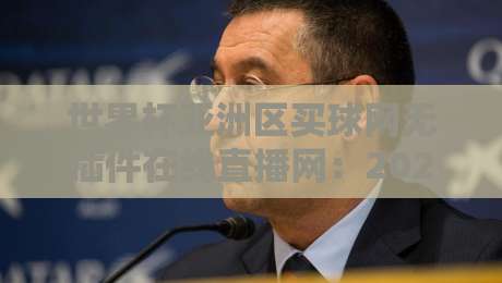 世界杯亚洲区买球网无插件在线直播网：2026世预赛观赛指南与平台实测