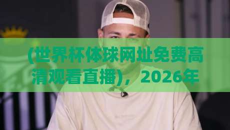 (世界杯体球网址免费高清观看直播)，2026年最全观赛攻略来了！