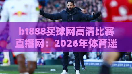 bt888买球网高清比赛直播网：2026年体育迷的终极观赛选择？