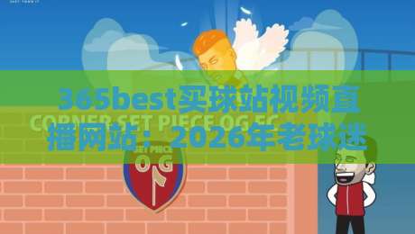 365best买球站视频直播网站：2026年老球迷都怎么找高清直播入口？