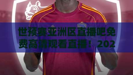 世预赛亚洲区直播吧免费高清观看直播！2026终极观赛指南