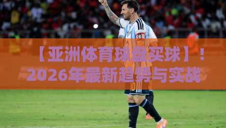 【亚洲体育球盘买球】！2026年最新趋势与实战技巧解析