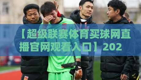 【超级联赛体育买球网直播官网观看入口】2026年最新入口指南,别再乱找了! 【超级联赛体育买球网直播官网观看入口】2026年最新入口指南,别再乱找了!